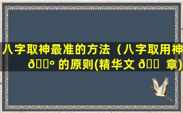 八字取神最准的方法（八字取用神 🌺 的原则(精华文 🐠 章)）